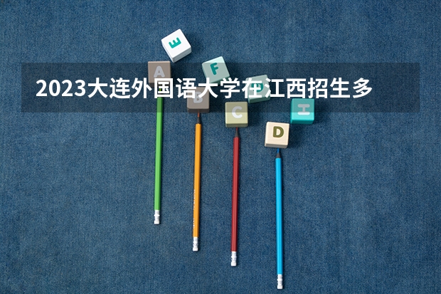 2023大连外国语大学在江西招生多少人