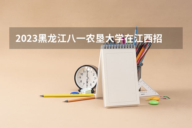 2023黑龙江八一农垦大学在江西招生多少人