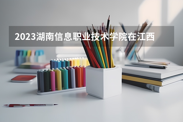 2023湖南信息职业技术学院在江西招生多少人