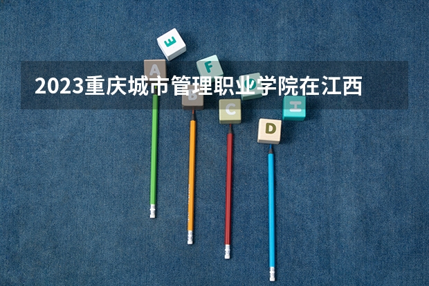 2023重庆城市管理职业学院在江西招生多少人