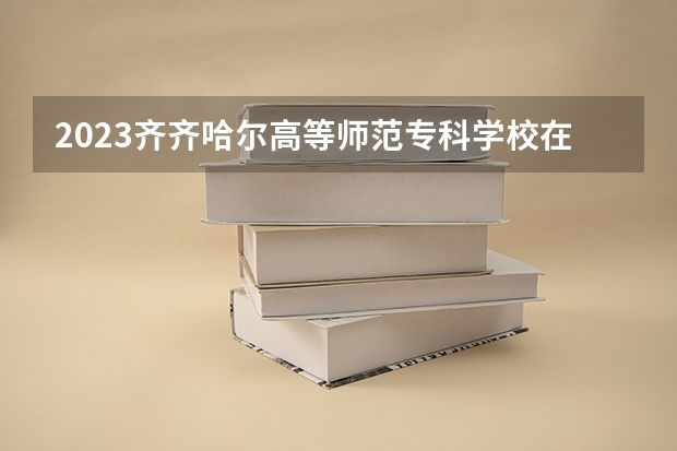 2023齐齐哈尔高等师范专科学校在江西招生多少人