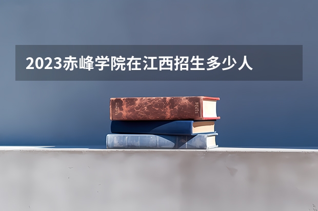 2023赤峰学院在江西招生多少人