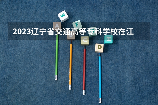 2023辽宁省交通高等专科学校在江西招生多少人