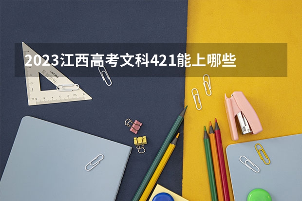 2023江西高考文科421能上哪些大学 