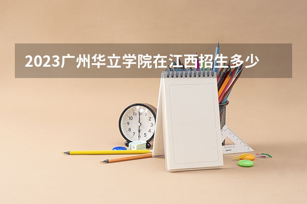 2023广州华立学院在江西招生多少人