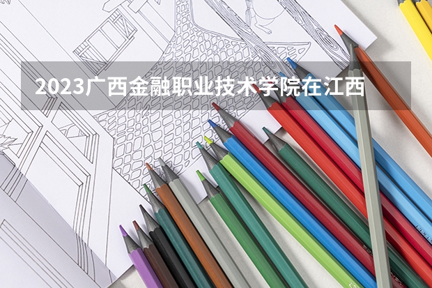 2023广西金融职业技术学院在江西招生多少人