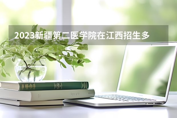 2023新疆第二医学院在江西招生多少人