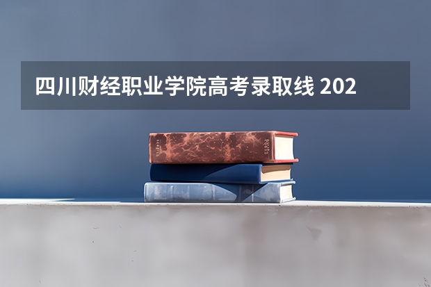 四川财经职业学院高考录取线 2024四川单招学校及分数线