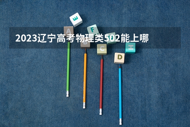 2023辽宁高考物理类502能上哪些大学 