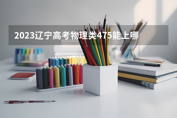 2023辽宁高考物理类475能上哪些大学 