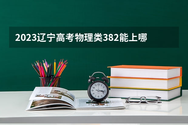 2023辽宁高考物理类382能上哪些大学 