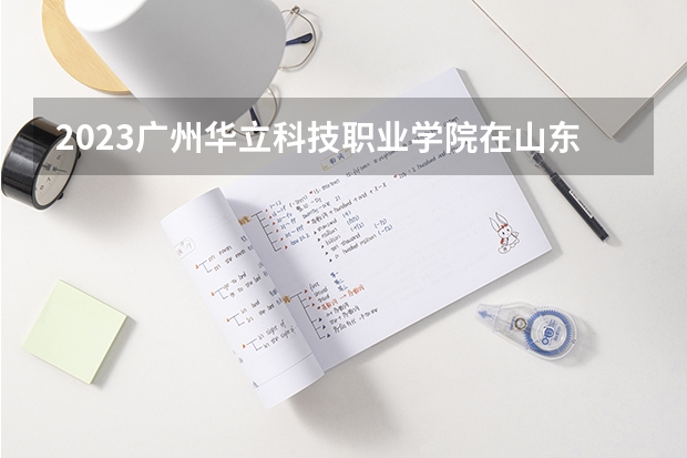 2023广州华立科技职业学院在山东招生多少人