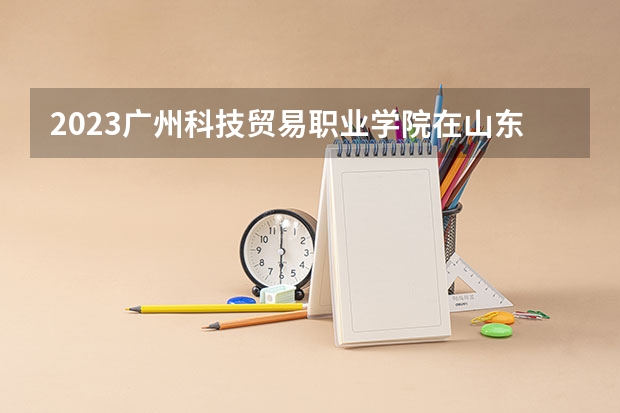 2023广州科技贸易职业学院在山东招生多少人