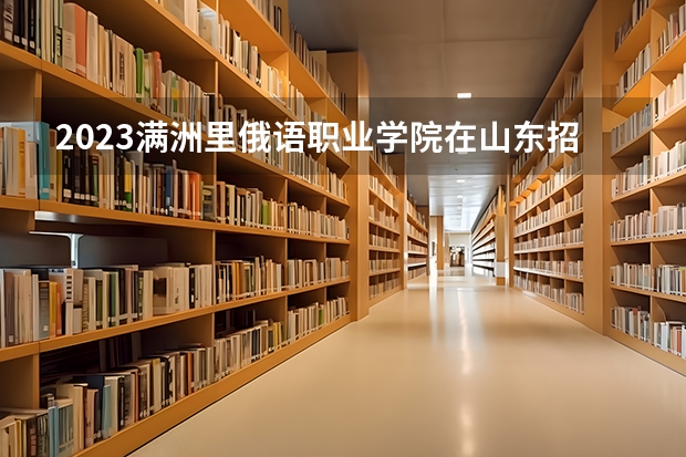 2023满洲里俄语职业学院在山东招生多少人