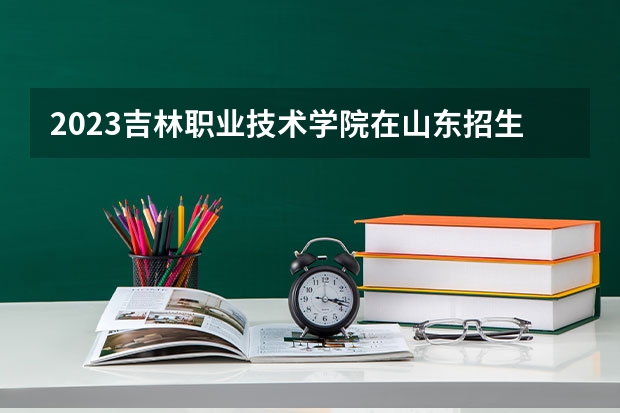 2023吉林职业技术学院在山东招生多少人