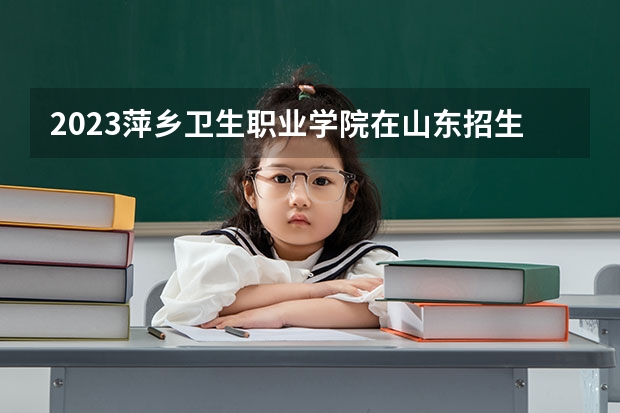 2023萍乡卫生职业学院在山东招生多少人