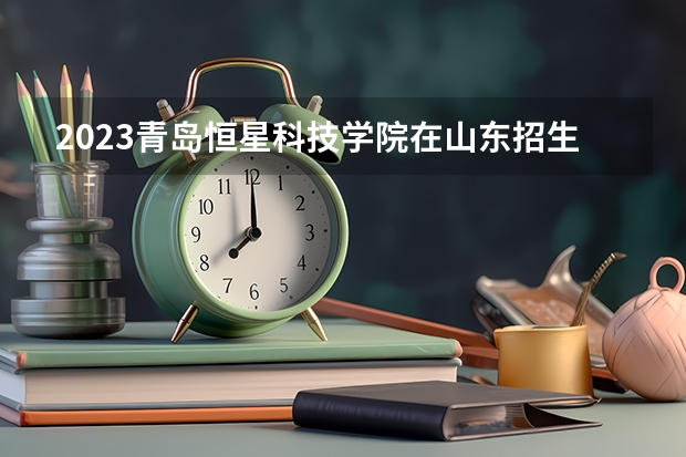 2023青岛恒星科技学院在山东招生多少人