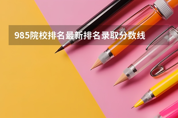 985院校排名最新排名录取分数线 大学排行榜及录取分数线2022 211大学排名名单及录取分数线