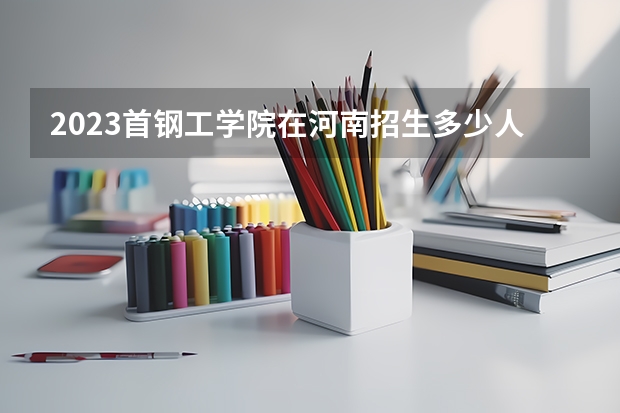 2023首钢工学院在河南招生多少人