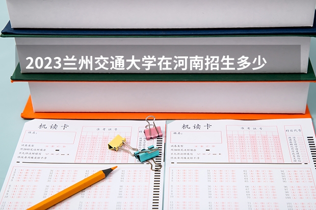 2023兰州交通大学在河南招生多少人