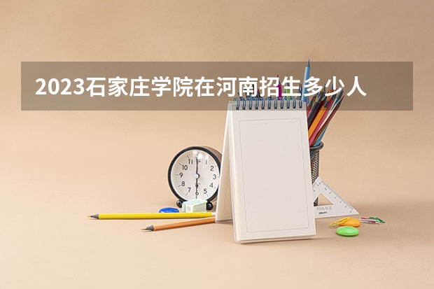 2023石家庄学院在河南招生多少人