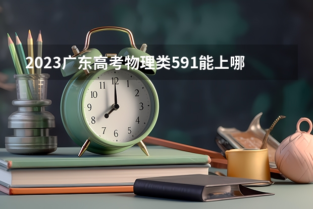 2023广东高考物理类591能上哪些大学 
