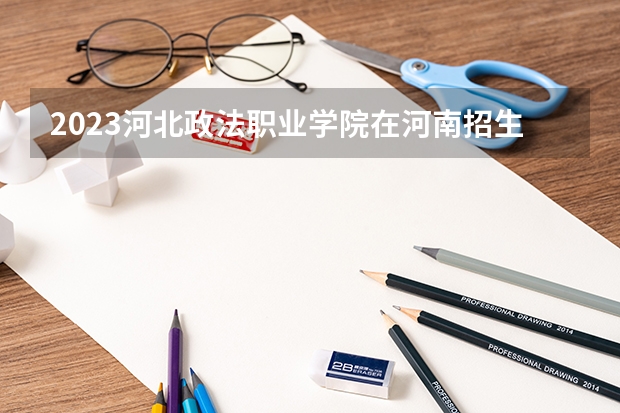 2023河北政法职业学院在河南招生多少人