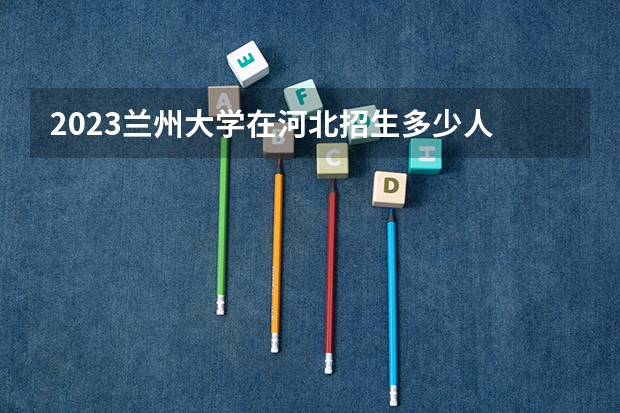 2023兰州大学在河北招生多少人