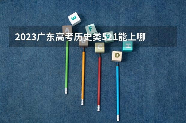 2023广东高考历史类521能上哪些大学 