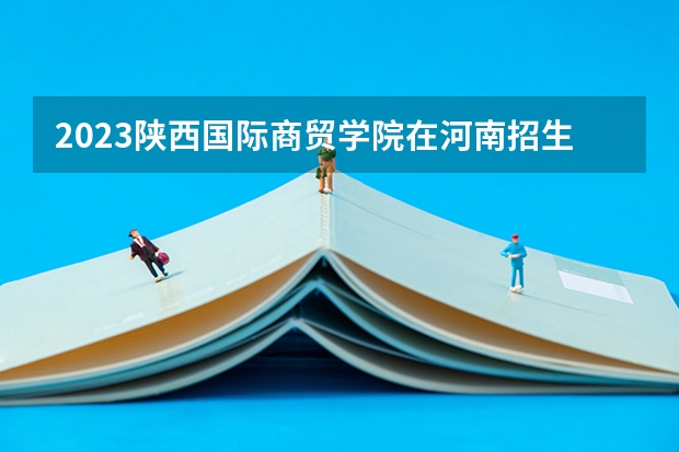 2023陕西国际商贸学院在河南招生多少人