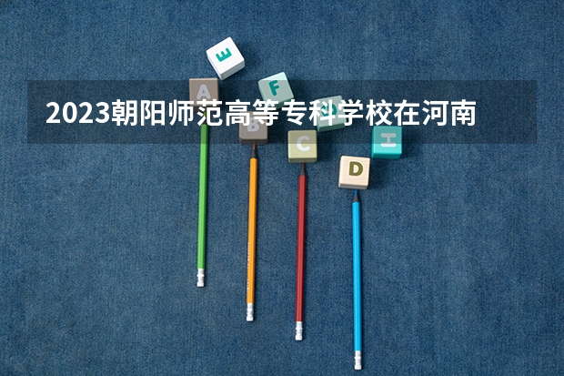 2023朝阳师范高等专科学校在河南招生多少人