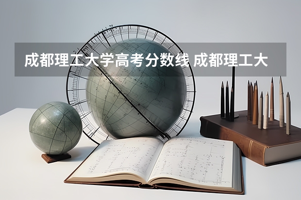 成都理工大学高考分数线 成都理工大学招生分数线 成都理工大学2023投档线