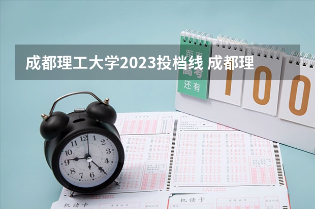 成都理工大学2023投档线 成都理工大学专业录取分数线2023 成都理工大学招生分数线