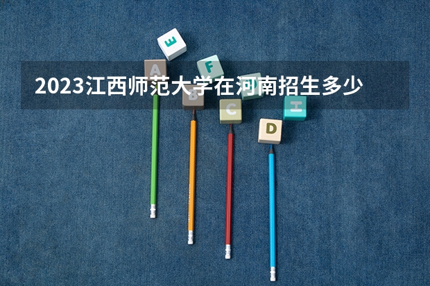 2023江西师范大学在河南招生多少人