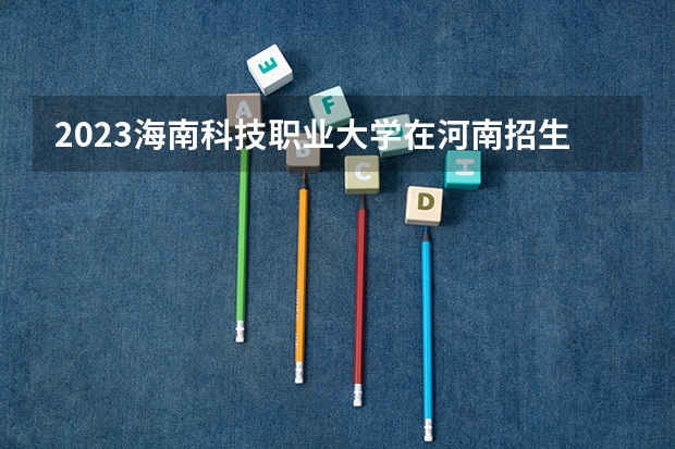 2023海南科技职业大学在河南招生多少人