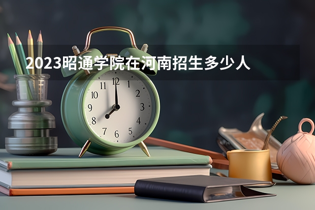 2023昭通学院在河南招生多少人