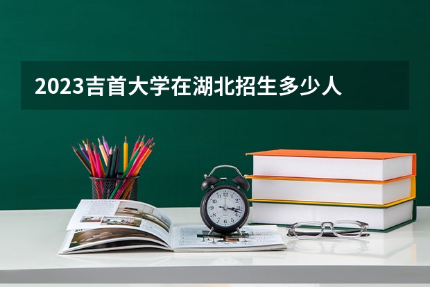 2023吉首大学在湖北招生多少人