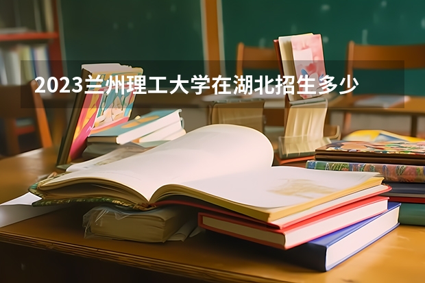 2023兰州理工大学在湖北招生多少人