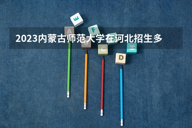 2023内蒙古师范大学在河北招生多少人