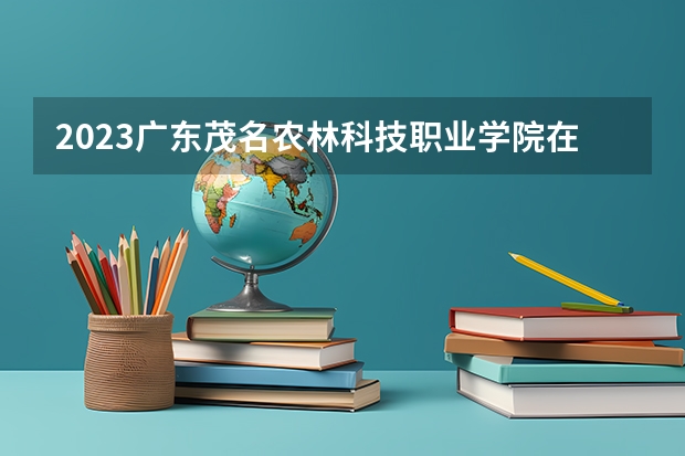 2023广东茂名农林科技职业学院在湖北招生多少人