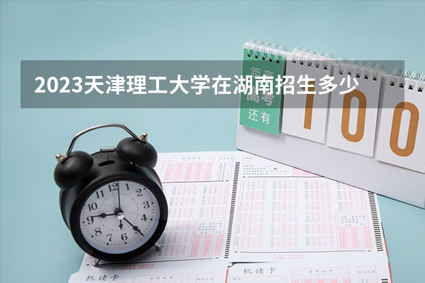 2023天津理工大学在湖南招生多少人