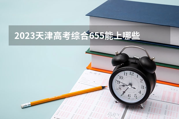 2023天津高考综合655能上哪些大学 