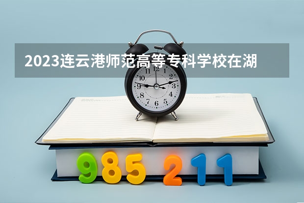 2023连云港师范高等专科学校在湖南招生多少人