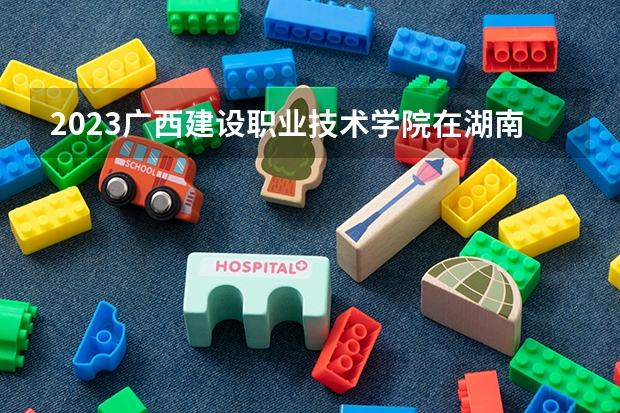 2023广西建设职业技术学院在湖南招生多少人