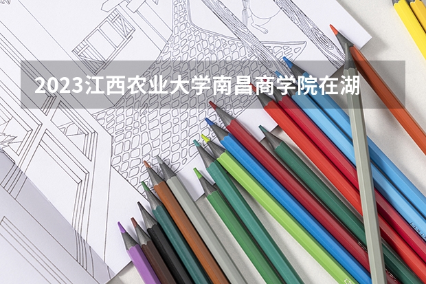 2023江西农业大学南昌商学院在湖南招生多少人