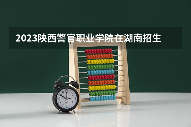 2023陕西警官职业学院在湖南招生多少人
