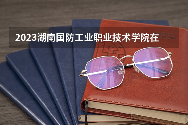 2023湖南国防工业职业技术学院在湖南招生多少人