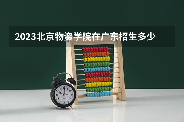 2023北京物资学院在广东招生多少人