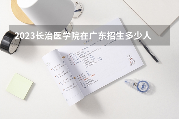 2023长治医学院在广东招生多少人