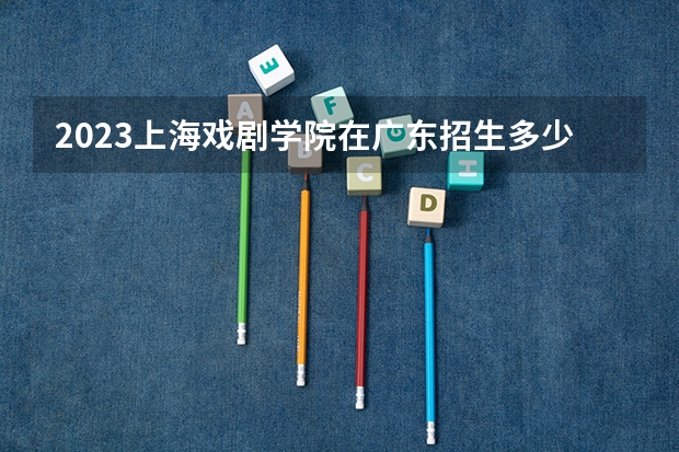 2023上海戏剧学院在广东招生多少人